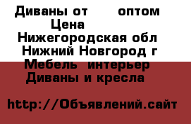 Диваны от 2700 оптом › Цена ­ 2 700 - Нижегородская обл., Нижний Новгород г. Мебель, интерьер » Диваны и кресла   